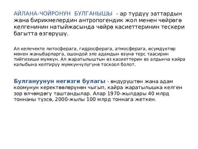 АЙЛАНА-ЧОЙРОНУН БУЛГАНЫШЫ - ар түрдүү заттардын жана бирикмелердин антропогендик жол менен чөйрөгө келгенинин натыйжасында чөйрө касиеттеринин тескери багытта өзгөрүшү.  Ал келечекте литосферага, гидросферага, атмосферага, өсүмдүктөр менен жаныбарларга, ошондой эле адамдын өзүнө терс таасирин тийгизиши мүмкүн. Ал жаратылыштын өз касиеттерин өз алдынча кайра калыбына келтирүү мүмкүнчүлүгүнө тоскоол болот.  Булгануунун негизги булагы  - өндүрүштөн жана адам коомунун керектөөлөрүнөн чыгып, кайра жаратылышка келген зор өлчөмдөгү таштандылар. Алар 1970-жылдары 40 млрд тоннаны түзсө, 2000-жылы 100 млрд тоннага жеткен .  