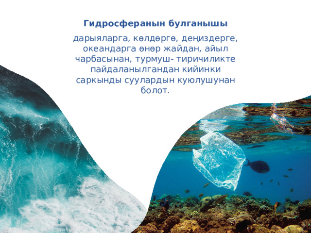 Гидросферанын булганышы дарыяларга, көлдөргө, деңиздерге, океандарга өнөр жайдан, айыл чарбасынан, турмуш- тиричиликте пайдаланылгандан кийинки саркынды cуулардын куюлушунан болот. 