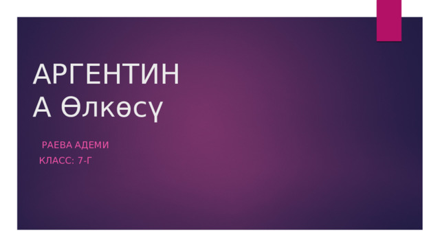 АРГЕНТИНА Өлкөсү  Раева Адеми Класс: 7-г 
