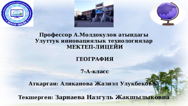 Профессор А.Молдокулов атындагы  Улуттук инновациялык технологиялар  МЕКТЕП-ЛИЦЕЙИ   ГЕОГРАФИЯ   7-А-класс   Аткарган: Аликанова Жазиэл Улукбековна   Текшерген: Зарнаева Назгуль Жакшылыковна 