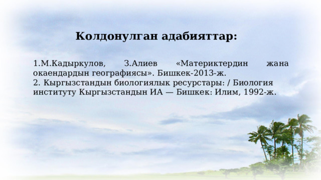 Колдонулган адабияттар: М.Кадыркулов, З.Алиев «Материктердин жана окаендардын географиясы». Бишкек-2013-ж. 2. Кыргызстандын биологиялык ресурстары: / Биология институту Кыргызстандын ИА — Бишкек: Илим, 1992-ж. 