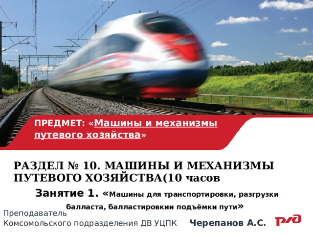 ПРЕДМЕТ: « Машины и механизмы путевого хозяйства »   РАЗДЕЛ № 10. МАШИНЫ И МЕХАНИЗМЫ ПУТЕВОГО ХОЗЯЙСТВА(10 часов  Занятие 1. « Машины для транспортировки, разгрузки балласта, балластировкии подъёмки пути » Преподаватель Комсомольского подразделения ДВ УЦПК Черепанов А.С. 