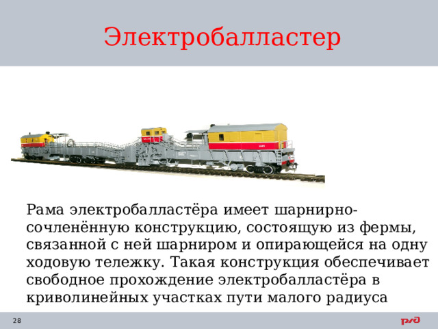 Электробалластер Рама электробалластёра имеет шарнирно-сочленённую конструкцию, состоящую из фермы, связанной с ней шарниром и опирающейся на одну ходовую тележку. Такая конструкция обеспечивает свободное прохождение электробалластёра в криволинейных участках пути малого радиуса 