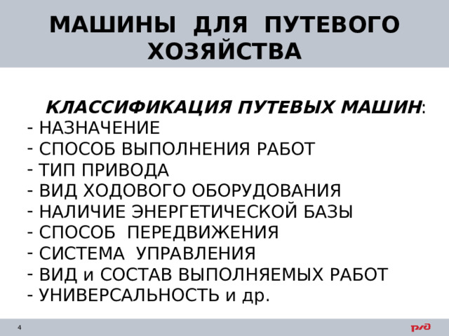 МАШИНЫ ДЛЯ ПУТЕВОГО ХОЗЯЙСТВА КЛАССИФИКАЦИЯ ПУТЕВЫХ МАШИН :  НАЗНАЧЕНИЕ  СПОСОБ ВЫПОЛНЕНИЯ РАБОТ  ТИП ПРИВОДА  ВИД ХОДОВОГО ОБОРУДОВАНИЯ  НАЛИЧИЕ ЭНЕРГЕТИЧЕСКОЙ БАЗЫ  СПОСОБ ПЕРЕДВИЖЕНИЯ  СИСТЕМА УПРАВЛЕНИЯ  ВИД и СОСТАВ ВЫПОЛНЯЕМЫХ РАБОТ  УНИВЕРСАЛЬНОСТЬ и др. 