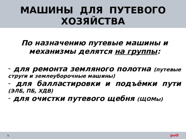МАШИНЫ ДЛЯ ПУТЕВОГО ХОЗЯЙСТВА По назначению путевые машины и механизмы делятся на группы :   для ремонта земляного полотна (путевые струги и землеуборочные машины)  для балластировки и подъёмки пути (ЭЛБ, ПБ, ХДВ)  для очистки путевого щебня (ЩОМы)   