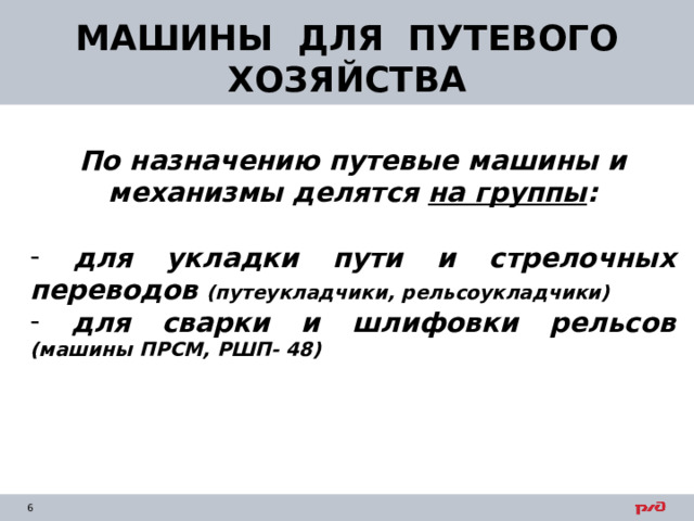 МАШИНЫ ДЛЯ ПУТЕВОГО ХОЗЯЙСТВА По назначению путевые машины и механизмы делятся на группы :   для укладки пути и стрелочных переводов (путеукладчики, рельсоукладчики)  для сварки и шлифовки рельсов (машины ПРСМ, РШП- 48)   