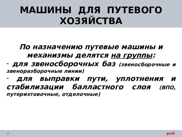 МАШИНЫ ДЛЯ ПУТЕВОГО ХОЗЯЙСТВА По назначению путевые машины и механизмы делятся на группы :  для звеносборочных баз (звеносборочные и звеноразборочные линии)  для выправки пути, уплотнения и стабилизации балластного слоя (ВПО, путерихтовочные, отделочные)    
