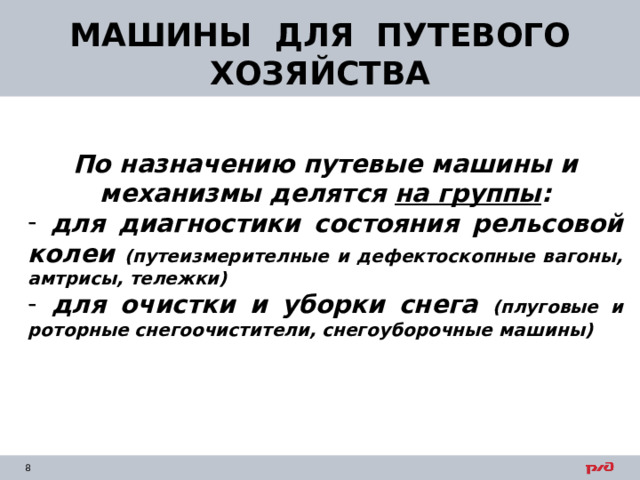 МАШИНЫ ДЛЯ ПУТЕВОГО ХОЗЯЙСТВА По назначению путевые машины и механизмы делятся на группы :  для диагностики состояния рельсовой колеи (путеизмерителные и дефектоскопные вагоны, амтрисы, тележки)  для очистки и уборки снега (плуговые и роторные снегоочистители, снегоуборочные машины)    