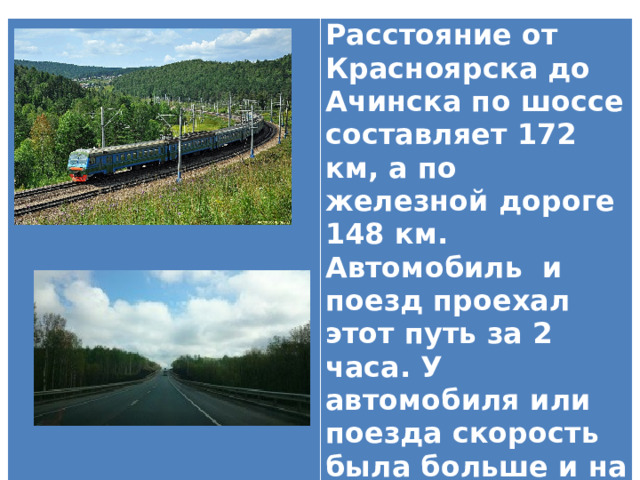  Расстояние от Красноярска до Ачинска по шоссе составляет 172 км, а по железной дороге 148 км. Автомобиль и поезд проехал этот путь за 2 часа. У автомобиля или поезда скорость была больше и на сколько? 