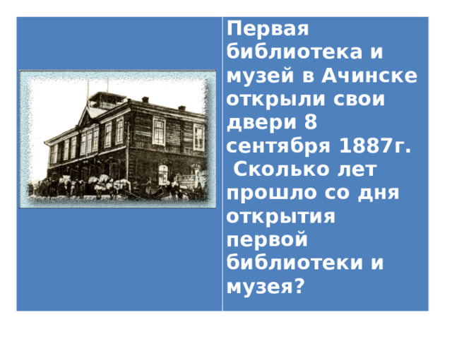 Первая библиотека и музей в Ачинске открыли свои двери 8 сентября 1887г. Сколько лет прошло со дня открытия первой библиотеки и музея? 
