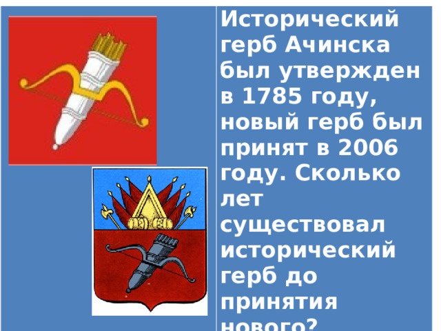 Исторический герб Ачинска был утвержден в 1785 году, новый герб был принят в 2006 году. Сколько лет существовал исторический герб до принятия нового? 