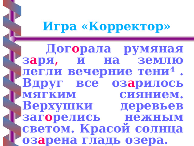   Игра «Корректор»  Дог о рала румяная з а ря , и на землю легли вечерние тени 4 . Вдруг все оз а рилось мягким сиянием. Верхушки деревьев заг о релись нежным светом. Красой солнца оз а рена гладь озера. 