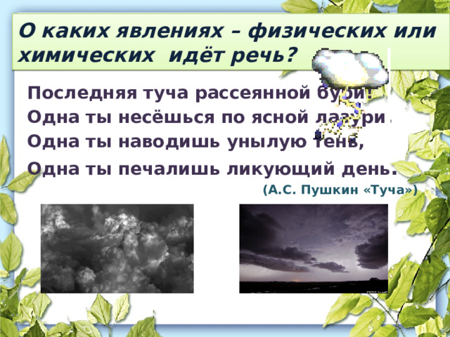 О каких явлениях – физических или химических идёт речь? Последняя туча рассеянной бури! Одна ты несёшься по ясной лазури, Одна ты наводишь унылую тень, Одна ты печалишь ликующий день . (А.С. Пушкин «Туча») 