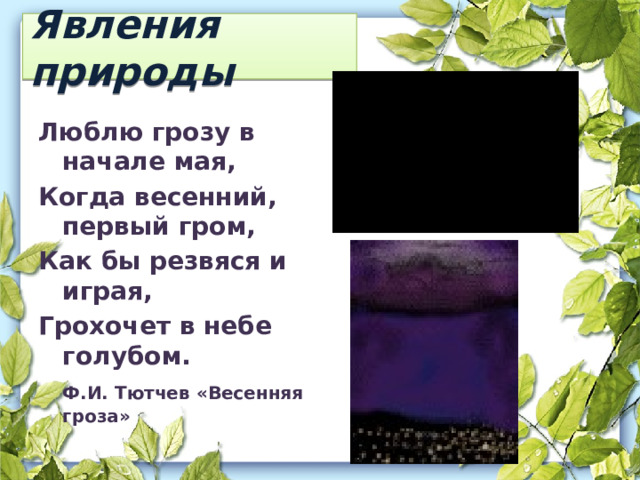 Явления природы Люблю грозу в начале мая, Когда весенний, первый гром, Как бы резвяся и играя, Грохочет в небе голубом.   Ф.И. Тютчев «Весенняя гроза» 