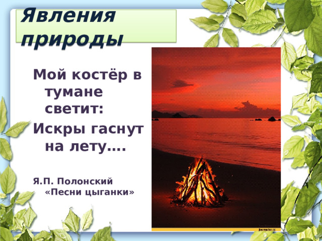 Явления природы Мой костёр в тумане светит: Искры гаснут на лету….  Я.П. Полонский «Песни цыганки» 