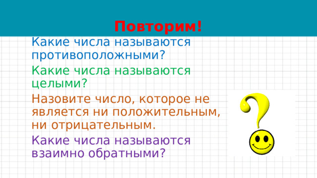 Повторим! Какие числа называются противоположными? Какие числа называются целыми? Назовите число, которое не является ни положительным, ни отрицательным. Какие числа называются взаимно обратными? 