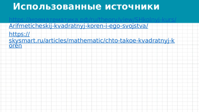 Использованные источники https:// мояматематика.рф / ru/theory/view/ SHkolnyj-kurs / Arifmeticheskij - kvadratnyj - koren -i-ego- svojstva / https:// skysmart.ru/articles/mathematic/chto-takoe-kvadratnyj-koren 