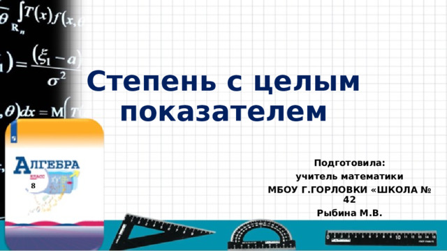 Степень с целым показателем Подготовила: учитель математики МБОУ Г.ГОРЛОВКИ «ШКОЛА № 42 Рыбина М.В. 