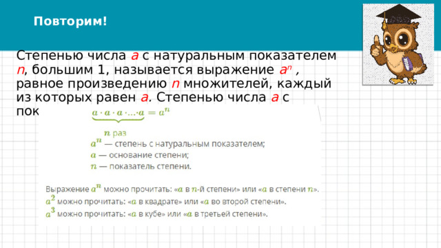 Повторим! Степенью числа a  с натуральным показателем n , большим 1, называется выражение a n , равное произведению n множителей, каждый из которых равен a . Степенью числа a  с показателем 1 называется само число a . 