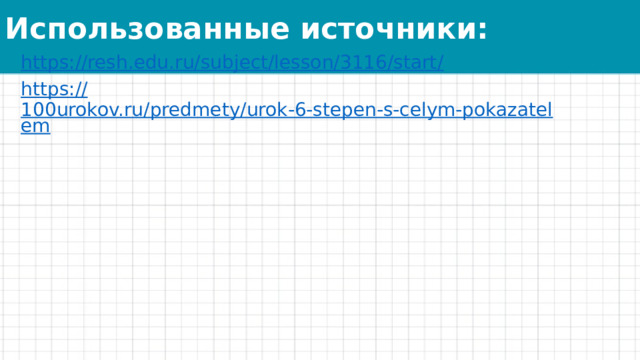 Использованные источники: https://resh.edu.ru/subject/lesson/3116/start / https:// 100urokov.ru/predmety/urok-6-stepen-s-celym-pokazatelem 