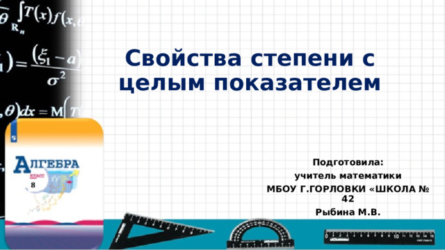 Свойства степени с целым показателем Подготовила: учитель математики МБОУ Г.ГОРЛОВКИ «ШКОЛА № 42 Рыбина М.В. 