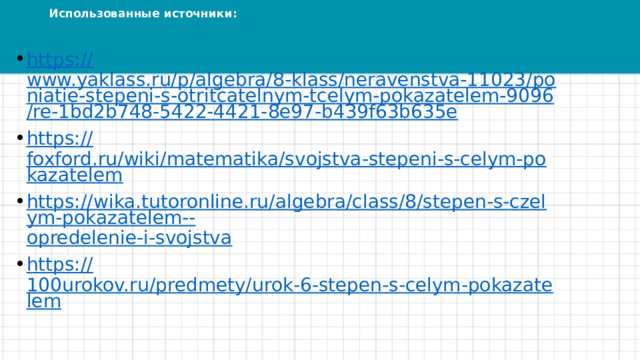Использованные источники: https:// www.yaklass.ru/p/algebra/8-klass/neravenstva-11023/poniatie-stepeni-s-otritcatelnym-tcelym-pokazatelem-9096/re-1bd2b748-5422-4421-8e97-b439f63b635e https:// foxford.ru/wiki/matematika/svojstva-stepeni-s-celym-pokazatelem https://wika.tutoronline.ru/algebra/class/8/stepen-s-czelym-pokazatelem-- opredelenie-i-svojstva https:// 100urokov.ru/predmety/urok-6-stepen-s-celym-pokazatelem 