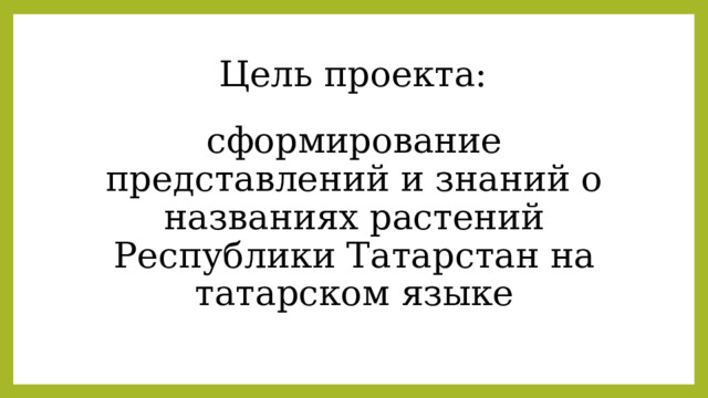 Цель проекта: сформирование представлений и знаний о названиях растений Республики Татарстан на татарском языке 