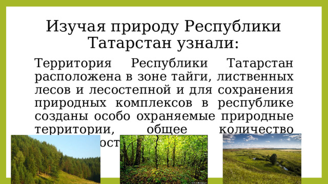 Изучая природу Республики Татарстан узнали: Территория Республики Татарстан расположена в зоне тайги, лиственных лесов и лесостепной и для сохранения природных комплексов в республике созданы особо охраняемые природные территории, общее количество которых составляет 163. 