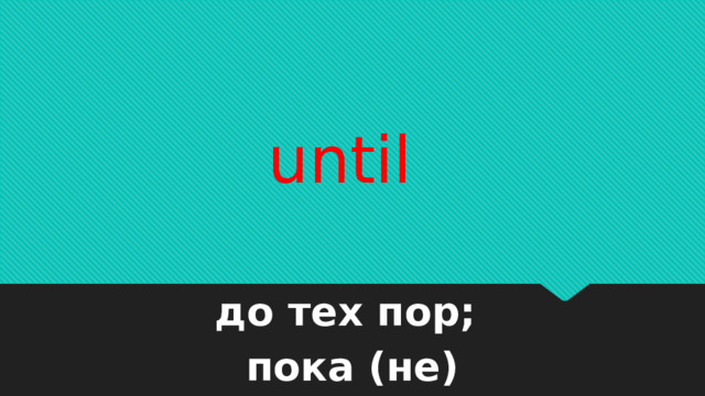 until    до тех пор; пока (не) 
