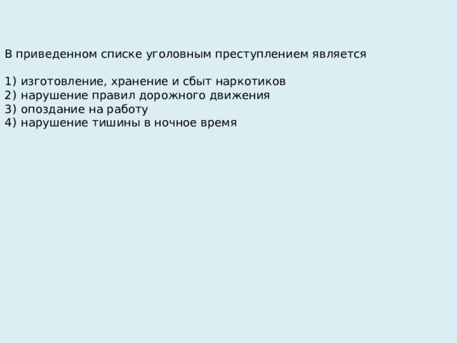 В приведенном списке уголовным преступлением является   1)  изготовление, хранение и сбыт наркотиков 2)  нарушение правил дорожного движения 3)  опоздание на работу 4)  нарушение тишины в ночное время 