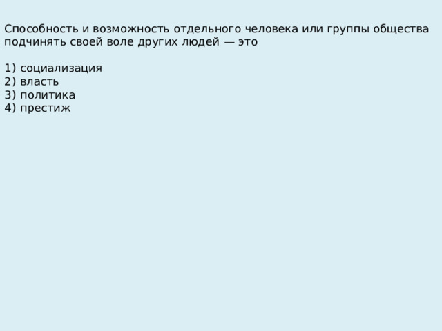 Способность и возможность отдельного человека или группы общества подчинять своей воле других людей  — это   1)  социализация 2)  власть 3)  политика 4)  престиж 