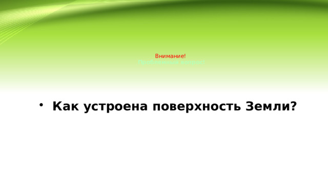 Внимание!  Проблемный вопрос!  Как устроена поверхность Земли? 