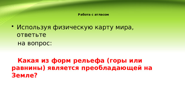 Работа с атласом   Используя физическую карту мира, ответьте  на вопрос:  Какая из форм рельефа (горы или равнины) является преобладающей на Земле? 
