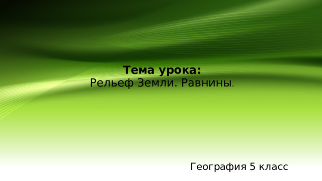 Тема урока:  Рельеф Земли. Равнины . География 5 класс 