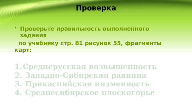 Проверка Проверьте правильность выполненного задания  по учебнику стр. 81 рисунок 55, фрагменты карт:  Среднерусская возвышенность  Западно-Сибирская равнина  Прикаспийская низменность  Среднесибирское плоскогорье 