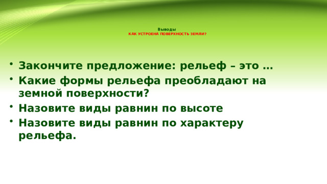 Выводы  КАК УСТРОЕНА ПОВЕРХНОСТЬ ЗЕМЛИ?   Закончите предложение: рельеф – это … Какие формы рельефа преобладают на земной поверхности? Назовите виды равнин по высоте Назовите виды равнин по характеру рельефа. 