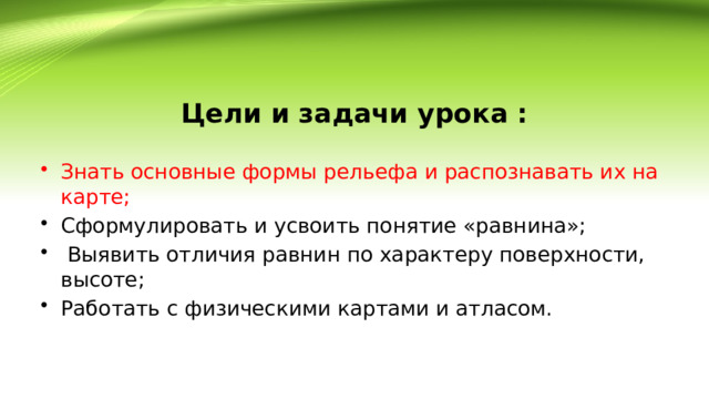 Цели и задачи урока : Знать основные формы рельефа и распознавать их на карте; Сформулировать и усвоить понятие «равнина»;  Выявить отличия равнин по характеру поверхности, высоте; Работать с физическими картами и атласом. 
