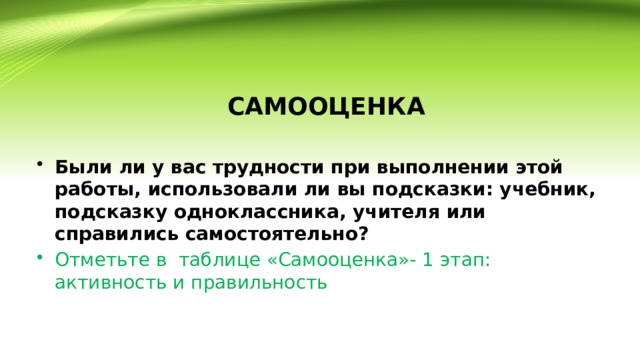 САМООЦЕНКА Были ли у вас трудности при выполнении этой работы, использовали ли вы подсказки: учебник, подсказку одноклассника, учителя или справились самостоятельно? Отметьте в таблице «Самооценка»- 1 этап: активность и правильность 