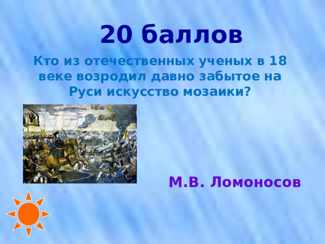 20 баллов Кто из отечественных ученых в 18 веке возродил давно забытое на Руси искусство мозаики? М.В. Ломоносов 
