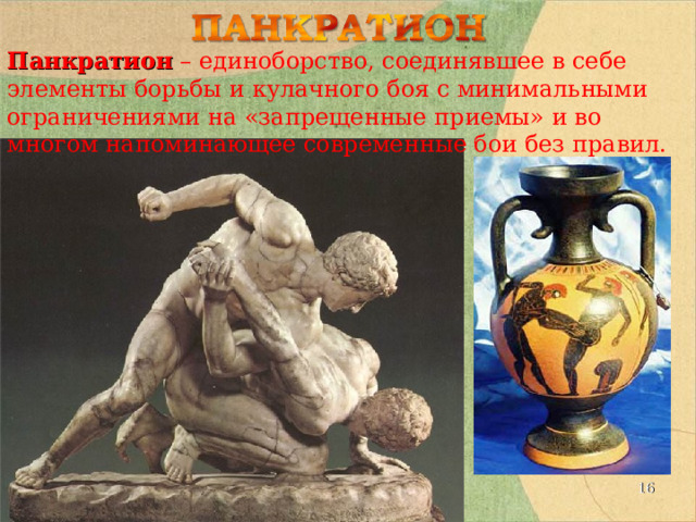 Панкратион – единоборство, соединявшее в себе элементы борьбы и кулачного боя с минимальными ограничениями на «запрещенные приемы» и во многом напоминающее современные бои без правил.   