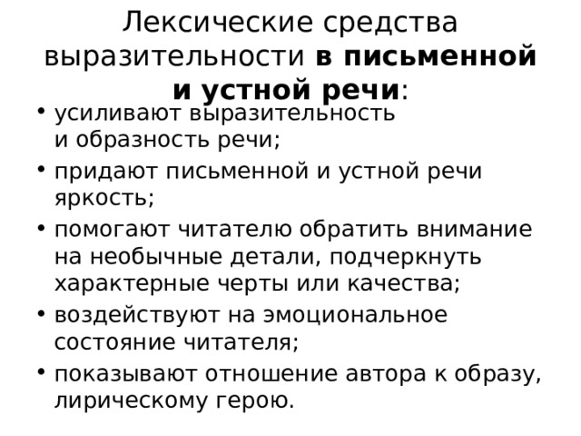 Лексические средства выразительности  в письменной и устной речи : усиливают выразительность и образность речи; придают письменной и устной речи яркость; помогают читателю обратить внимание на необычные детали, подчеркнуть характерные черты или качества; воздействуют на эмоциональное состояние читателя; показывают отношение автора к образу, лирическому герою. 