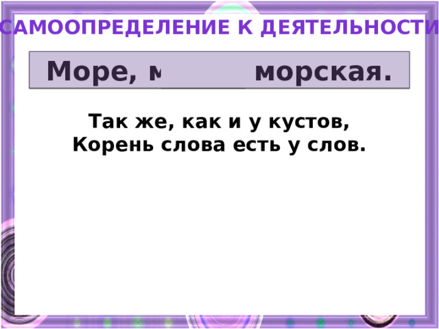 Самоопределение к деятельности Море, морж, морская.  Так же, как и у кустов, Корень слова есть у слов.  