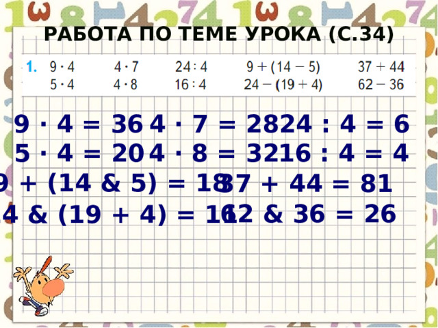 Работа по теме урока (с.34) 4 · 7 = 28 9 · 4 = 36 24 : 4 = 6 5 · 4 = 20 4 · 8 = 32 16 : 4 = 4 9 + (14 & 5) = 18 37 + 44 = 81 62 & 36 = 26 24 & (19 + 4) = 11  