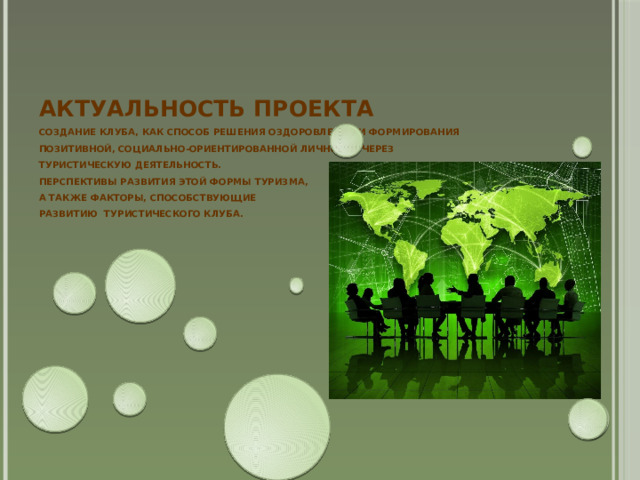 АКТУАЛЬНОСТЬ ПРОЕКТА  Создание клуба, как способ решения оздоровления и формирования позитивной, социально-ориентированной личности через  туристическую деятельность.  перспективы развития этой формы туризма,  а также факторы, способствующие  развитию туристического клуба. 