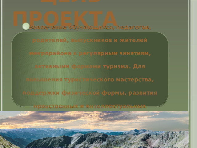  Цель проекта Вовлечение обучающихся, педагогов, родителей, выпускников и жителей микрорайона к регулярным занятиям, активными формами туризма. Для повышения туристического мастерства, поддержки физической формы, развития нравственных и интеллектуальных способностей личностей. Вовлечение обущающихся, педагогов, родителей, выпускников и жителей микрорайона к регулярным занятиям, активными формами туризма. Для повышения туристического мастерства, поддержки физической формы, развития нравственных и интеллектуальных способностей личностей. 