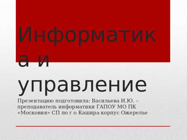 Информатика и управление Презентацию подготовила: Васильева И.Ю. – преподаватель информатики ГАПОУ МО ПК «Московия» СП по г о Кашира корпус Ожерелье 