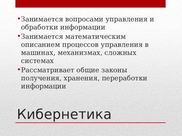 Занимается вопросами управления и обработки информации Занимается математическим описанием процессов управления в машинах, механизмах, сложных системах Рассматривает общие законы получения, хранения, переработки информации Кибернетика 