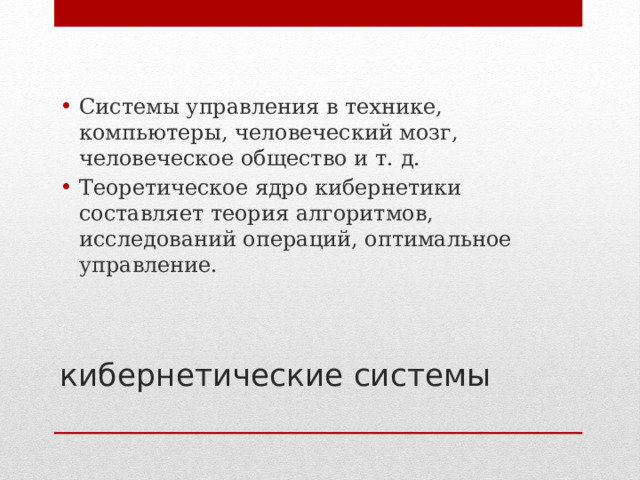 Системы управления в технике, компьютеры, человеческий мозг, человеческое общество и т. д. Теоретическое ядро кибернетики составляет теория алгоритмов, исследований операций, оптимальное управление. кибернетические системы   
