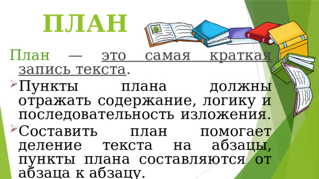 ПЛАН План — это самая краткая запись текста . Пункты плана должны отражать содержание, логику и последовательность изложения. Составить план помогает деление текста на абзацы, пункты плана составляются от абзаца к абзацу. 