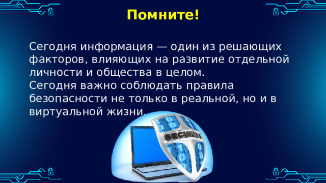 Помните! Сегодня информация — один из решающих факторов, влияющих на развитие отдельной личности и общества в целом. Сегодня важно соблюдать правила безопасности не только в реальной, но и в виртуальной жизни. 